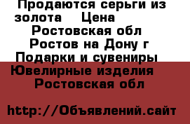 Продаются серьги из золота. › Цена ­ 19 000 - Ростовская обл., Ростов-на-Дону г. Подарки и сувениры » Ювелирные изделия   . Ростовская обл.